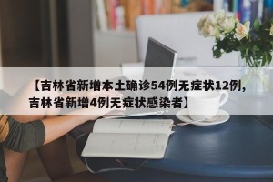 【吉林省新增本土确诊54例无症状12例,吉林省新增4例无症状感染者】