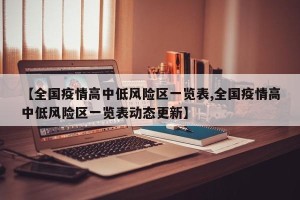 【全国疫情高中低风险区一览表,全国疫情高中低风险区一览表动态更新】