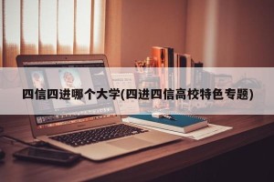 四信四进哪个大学(四进四信高校特色专题)