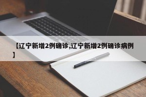 【辽宁新增2例确诊,辽宁新增2例确诊病例】