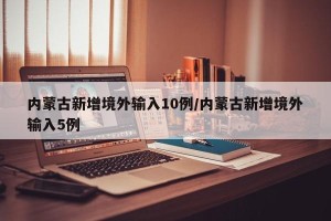 内蒙古新增境外输入10例/内蒙古新增境外输入5例