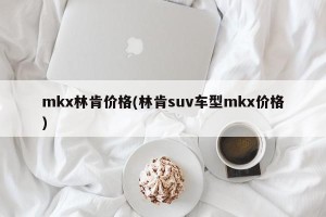 mkx林肯价格(林肯suv车型mkx价格)