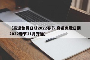 【高速免费日期2022春节,高速免费日期2022春节11月开通】