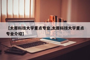 【太原科技大学重点专业,太原科技大学重点专业介绍】