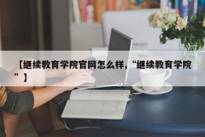 【继续教育学院官网怎么样,“继续教育学院”】
