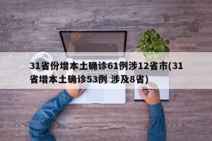 31省份增本土确诊61例涉12省市(31省增本土确诊53例 涉及8省)
