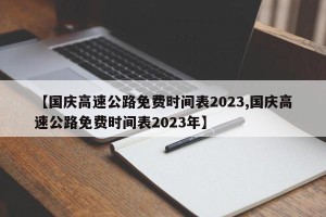 【国庆高速公路免费时间表2023,国庆高速公路免费时间表2023年】