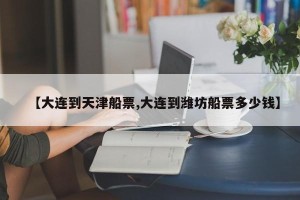 【大连到天津船票,大连到潍坊船票多少钱】