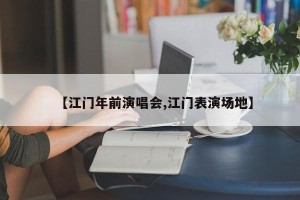 【江门年前演唱会,江门表演场地】