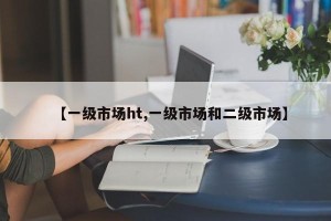 【一级市场ht,一级市场和二级市场】