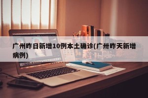 广州昨日新增10例本土确诊(广卅昨天新增病例)