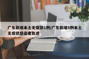 广东新增本土无症状1例/广东新增5例本土无症状感染者轨迹
