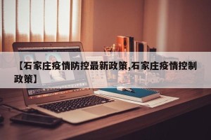 【石家庄疫情防控最新政策,石家庄疫情控制政策】