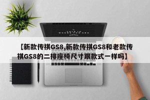 【新款传祺GS8,新款传祺GS8和老款传祺GS8的二排座椅尺寸跟款式一样吗】