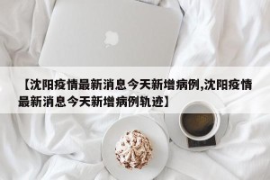【沈阳疫情最新消息今天新增病例,沈阳疫情最新消息今天新增病例轨迹】