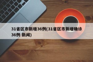 31省区市新增36例(31省区市新增确诊36例 新闻)