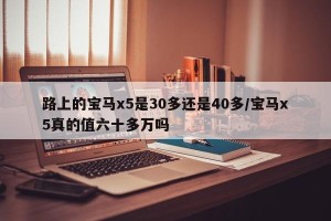 路上的宝马x5是30多还是40多/宝马x5真的值六十多万吗