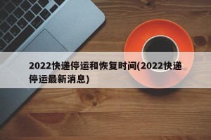 2022快递停运和恢复时间(2022快递停运最新消息)