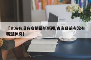 【青海有没有疫情最新新闻,青海目前有没有新型肺炎】