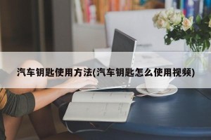 汽车钥匙使用方法(汽车钥匙怎么使用视频)