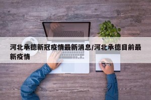 河北承德新冠疫情最新消息/河北承德目前最新疫情