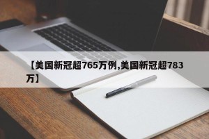 【美国新冠超765万例,美国新冠超783万】