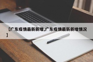 【广东疫情最新新增,广东疫情最新新增情况】