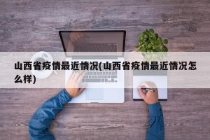 山西省疫情最近情况(山西省疫情最近情况怎么样)
