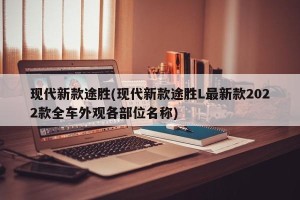 现代新款途胜(现代新款途胜L最新款2022款全车外观各部位名称)