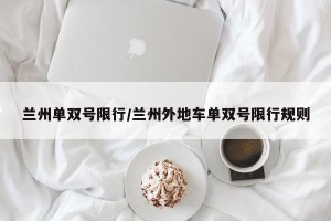 兰州单双号限行/兰州外地车单双号限行规则