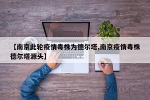 【南京此轮疫情毒株为德尔塔,南京疫情毒株德尔塔源头】