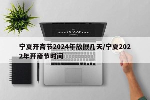 宁夏开斋节2024年放假几天/宁夏2022年开斋节时间