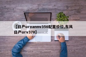 【日产urvannv350配置价位,东风日产urv370】