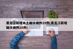 黑龙江新增本土确诊病例29例(黑龙江新增确诊病例28例)