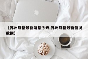 【苏州疫情最新消息今天,苏州疫情最新情况数据】