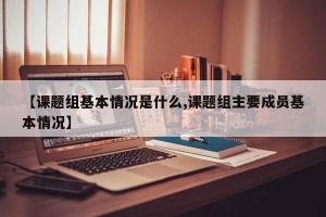 【课题组基本情况是什么,课题组主要成员基本情况】