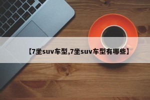 【7坐suv车型,7坐suv车型有哪些】