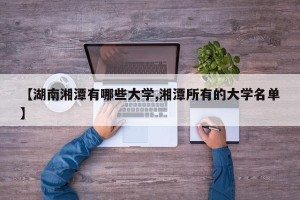 【湖南湘潭有哪些大学,湘潭所有的大学名单】