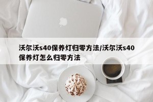 沃尔沃s40保养灯归零方法/沃尔沃s40保养灯怎么归零方法