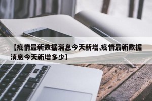 【疫情最新数据消息今天新增,疫情最新数据消息今天新增多少】