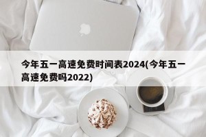 今年五一高速免费时间表2024(今年五一高速免费吗2022)