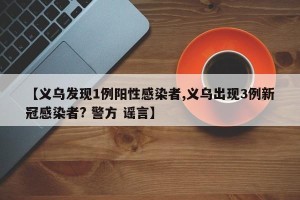 【义乌发现1例阳性感染者,义乌出现3例新冠感染者? 警方 谣言】