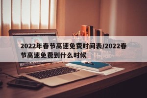 2022年春节高速免费时间表/2022春节高速免费到什么时候
