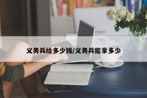 义务兵给多少钱/义务兵能拿多少