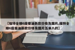 【福特全顺6座柴油新款价格及图片,福特全顺6座柴油新款价格及图片五米八的】