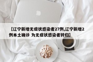 【辽宁新增无症状感染者27例,辽宁新增2例本土确诊 为无症状感染者转归】