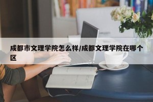 成都市文理学院怎么样/成都文理学院在哪个区