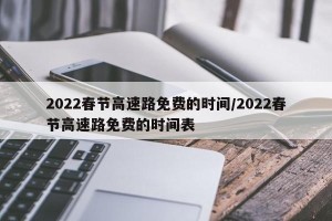 2022春节高速路免费的时间/2022春节高速路免费的时间表