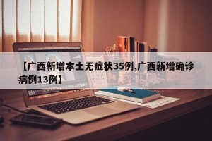 【广西新增本土无症状35例,广西新增确诊病例13例】