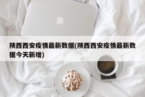 陕西西安疫情最新数据(陕西西安疫情最新数据今天新增)